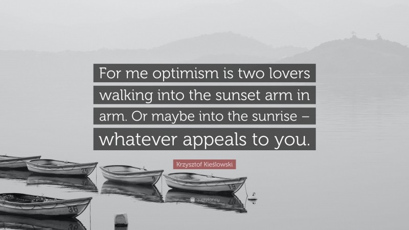 Krzysztof Kieślowski Quote: “For me optimism is two lovers walking into the sunset arm in arm. Or maybe into the sunrise – whatever appeals to you.”