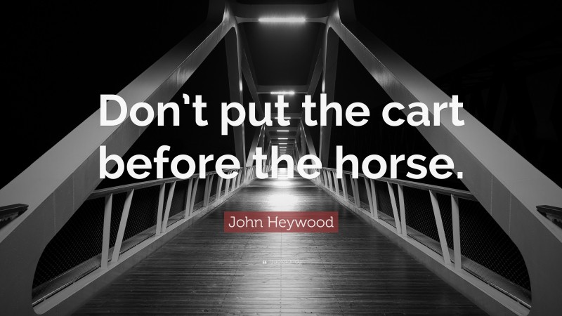 John Heywood Quote: “Don’t put the cart before the horse.”