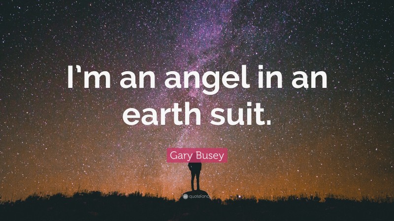 Gary Busey Quote: “I’m an angel in an earth suit.”