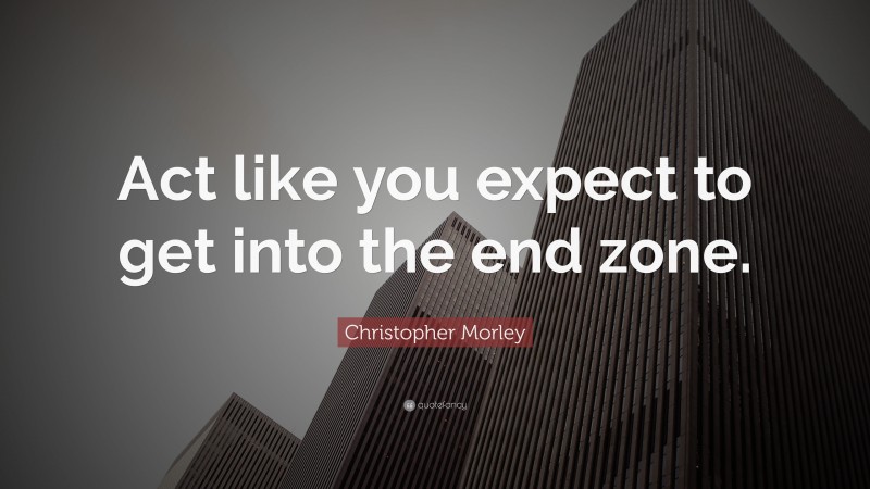 Christopher Morley Quote: “Act like you expect to get into the end zone.”
