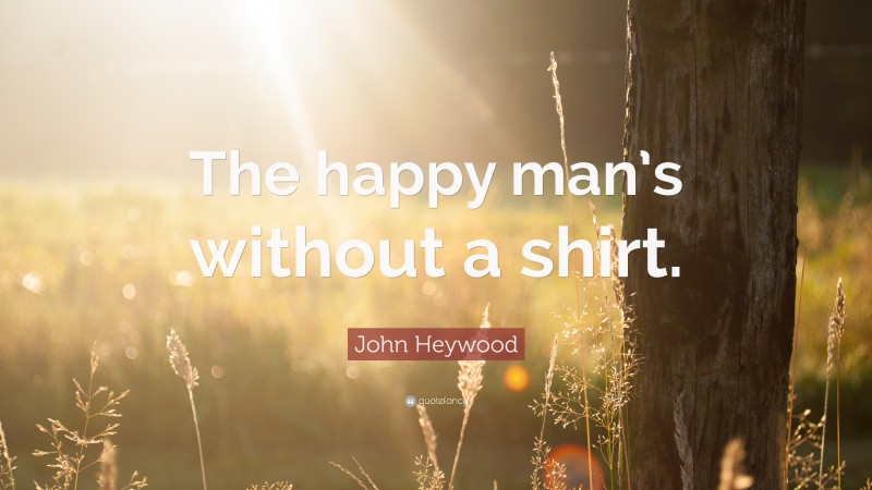 John Heywood Quote: “The happy man’s without a shirt.”