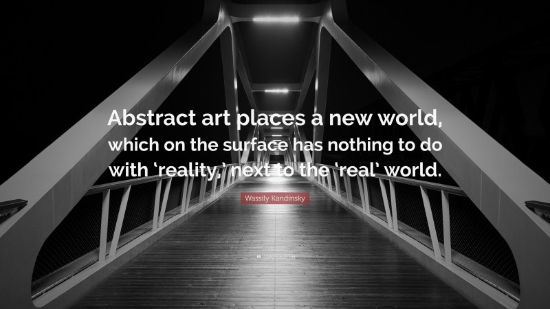 Wassily Kandinsky Quote: “Abstract art places a new world, which on the surface has nothing to do with ‘reality,’ next to the ‘real’ world.”