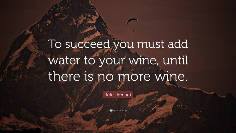 Jules Renard Quote: “To succeed you must add water to your wine, until there is no more wine.”