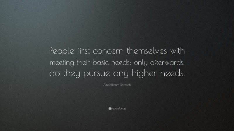 Abdolkarim Soroush Quote: “People first concern themselves with meeting their basic needs; only afterwards, do they pursue any higher needs.”