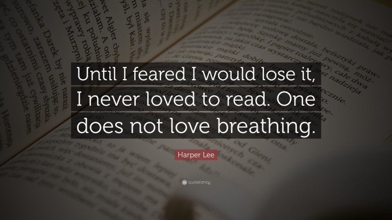Harper Lee Quote: “Until I feared I would lose it, I never loved to read. One does not love breathing.”