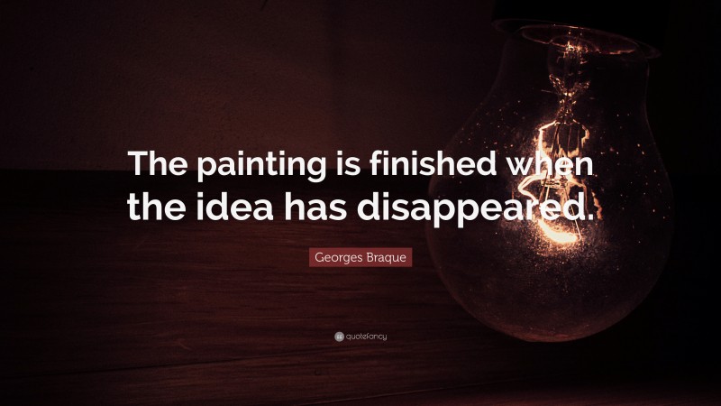 Georges Braque Quote: “The painting is finished when the idea has disappeared.”