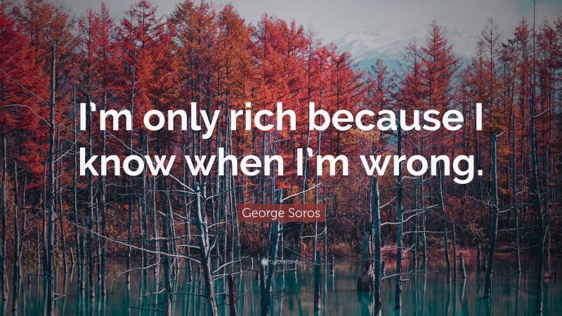 George Soros Quote: “I’m only rich because I know when I’m wrong.”
