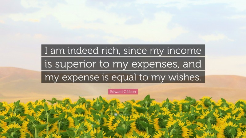 Edward Gibbon Quote: “I am indeed rich, since my income is superior to my expenses, and my expense is equal to my wishes.”