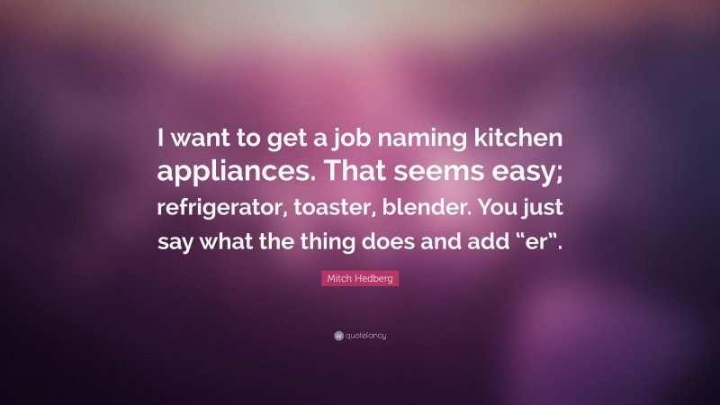 Mitch Hedberg Quote: “I want to get a job naming kitchen appliances. That seems easy; refrigerator, toaster, blender. You just say what the thing does and add “er”.”