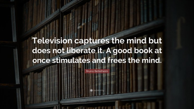 Bruno Bettelheim Quote: “Television captures the mind but does not liberate it. A good book at once stimulates and frees the mind.”