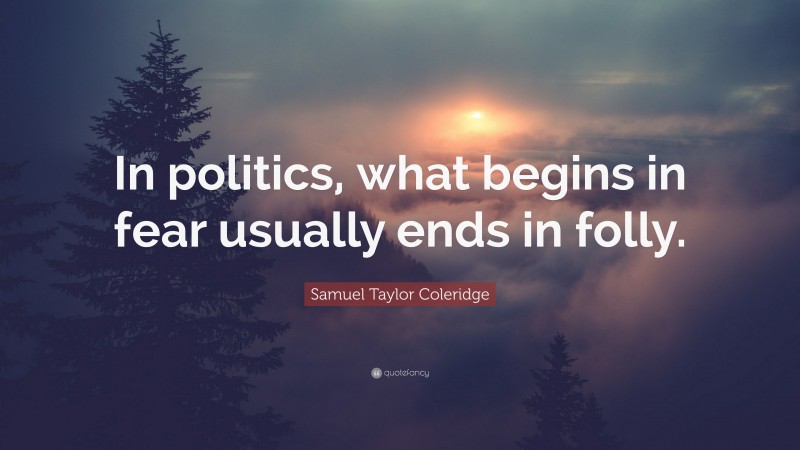 Samuel Taylor Coleridge Quote: “In politics, what begins in fear usually ends in folly.”