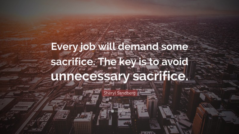 Sheryl Sandberg Quote: “Every job will demand some sacrifice. The key is to avoid unnecessary sacrifice.”