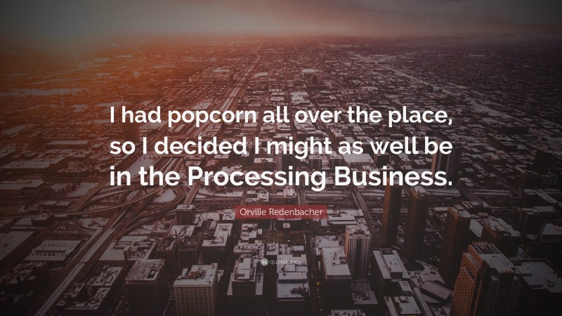 Orville Redenbacher Quote: “I had popcorn all over the place, so I decided I might as well be in the Processing Business.”