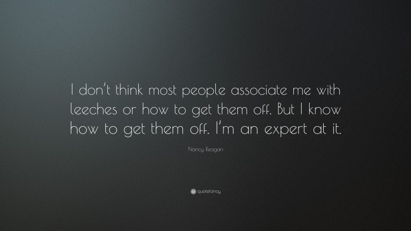 Nancy Reagan Quote: “I don’t think most people associate me with leeches or how to get them off. But I know how to get them off. I’m an expert at it.”