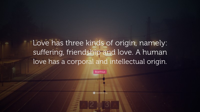 Boethius Quote: “Love has three kinds of origin, namely: suffering, friendship and love. A human love has a corporal and intellectual origin.”