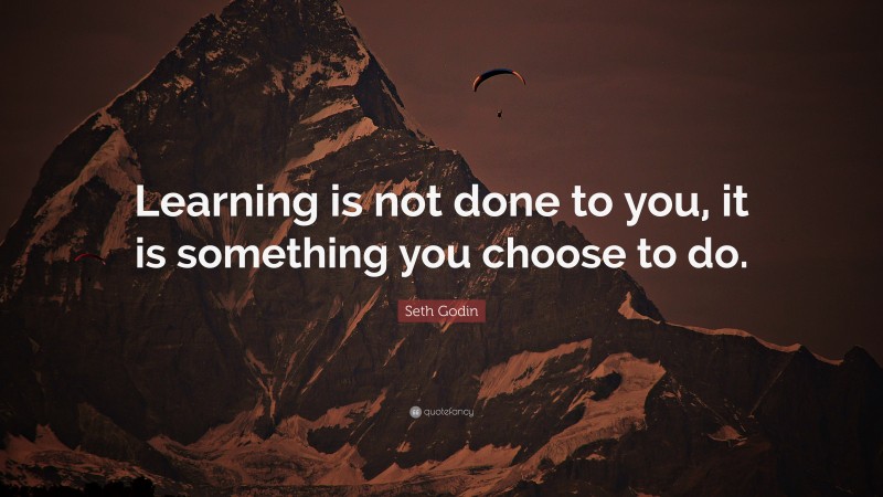 Seth Godin Quote: “Learning is not done to you, it is something you choose to do.”