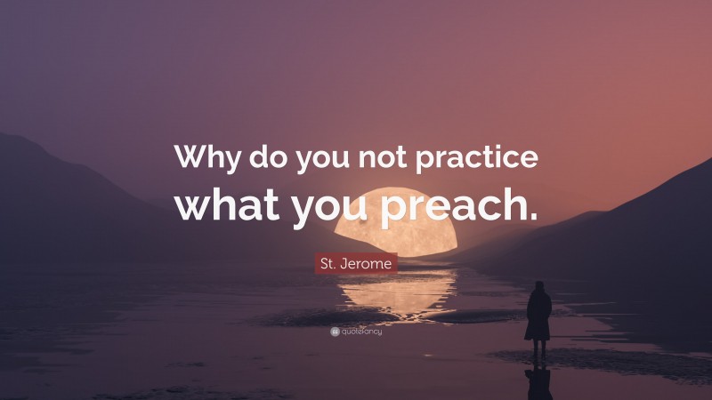 St. Jerome Quote: “Why do you not practice what you preach.”