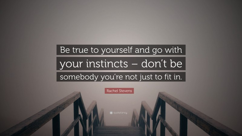 Rachel Stevens Quote: “Be true to yourself and go with your instincts – don’t be somebody you’re not just to fit in.”