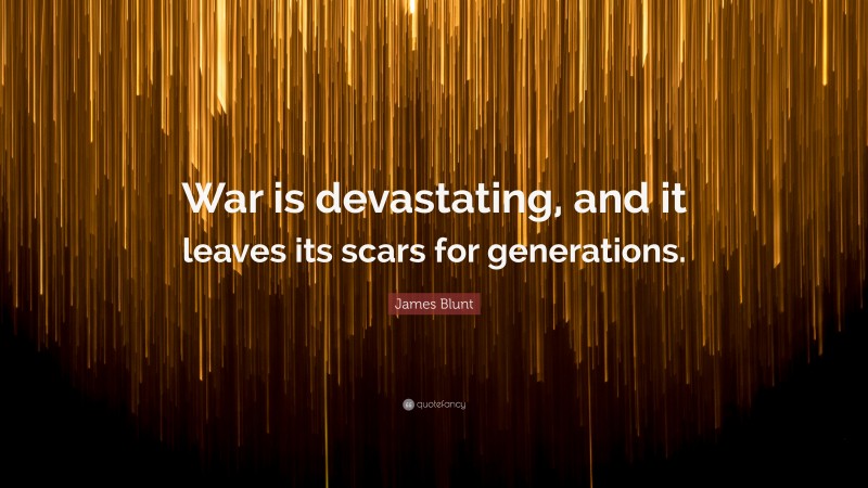 James Blunt Quote: “War is devastating, and it leaves its scars for generations.”