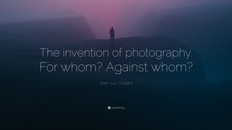 Jean-Luc Godard Quote: “The invention of photography. For whom? Against whom?”