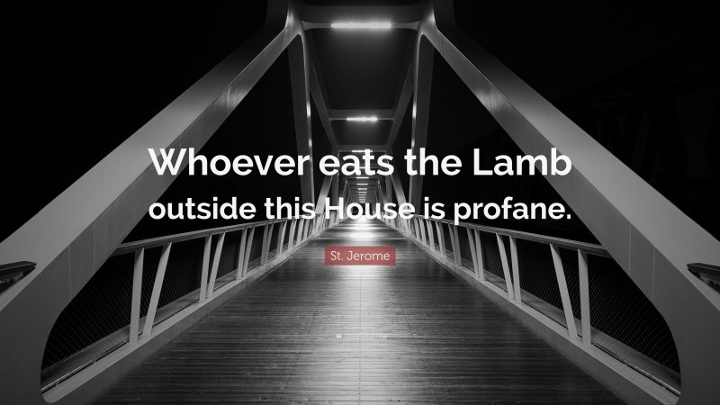 St. Jerome Quote: “Whoever eats the Lamb outside this House is profane.”