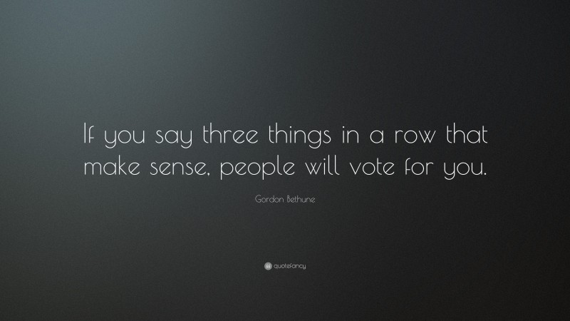 Gordon Bethune Quote: “If you say three things in a row that make sense, people will vote for you.”