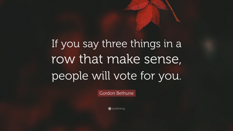 Gordon Bethune Quote: “If you say three things in a row that make sense, people will vote for you.”