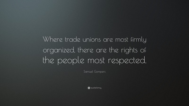 Samuel Gompers Quote: “Where trade unions are most firmly organized, there are the rights of the people most respected.”