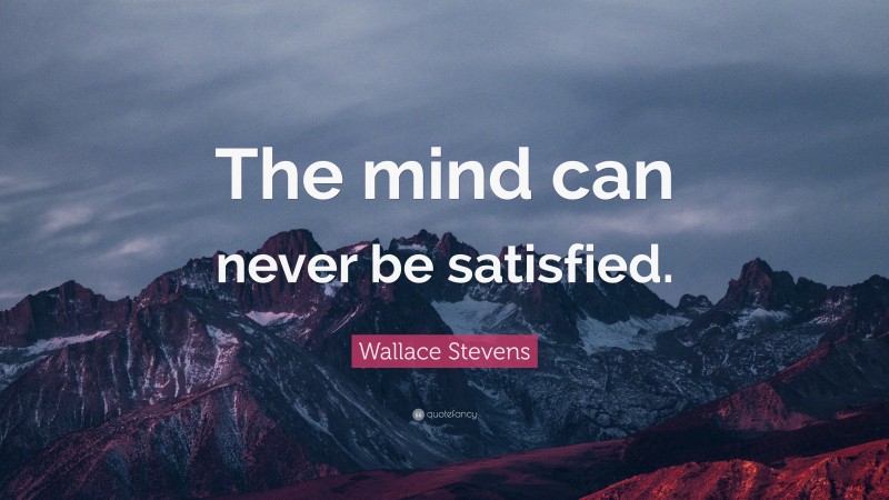 Wallace Stevens Quote: “The mind can never be satisfied.”