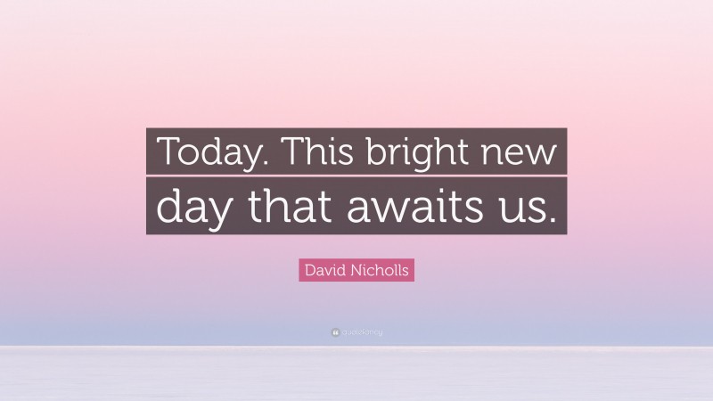 David Nicholls Quote: “Today. This bright new day that awaits us.”