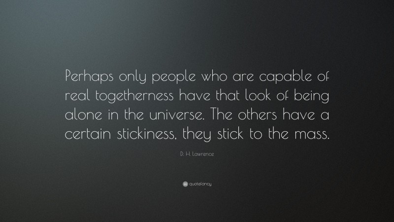 D. H. Lawrence Quote: “Perhaps only people who are capable of real togetherness have that look of being alone in the universe. The others have a certain stickiness, they stick to the mass.”