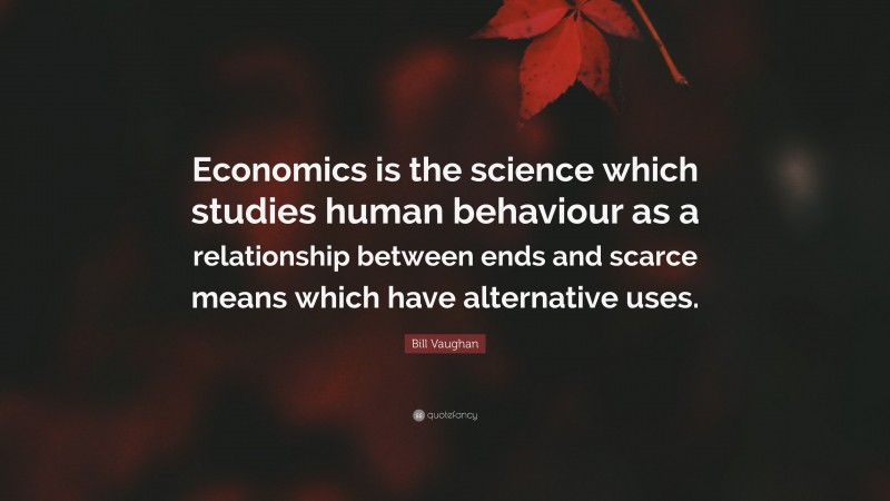 Bill Vaughan Quote: “Economics is the science which studies human behaviour as a relationship between ends and scarce means which have alternative uses.”