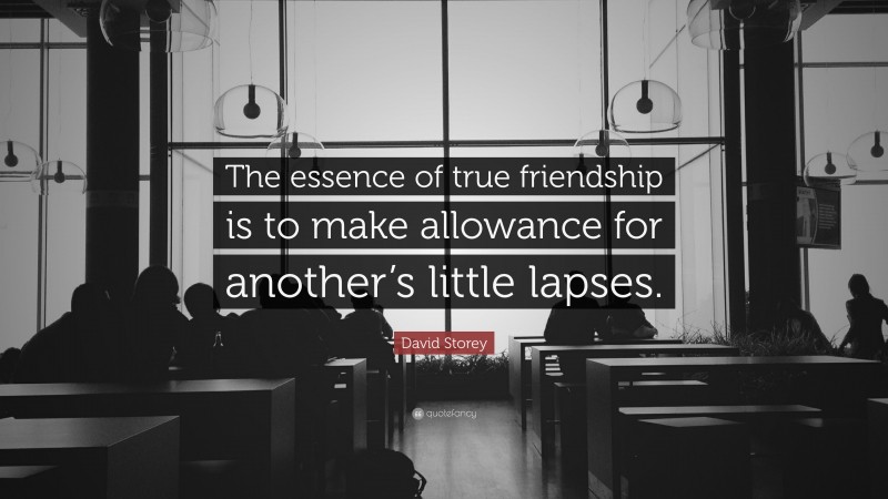 David Storey Quote: “The essence of true friendship is to make allowance for another’s little lapses.”