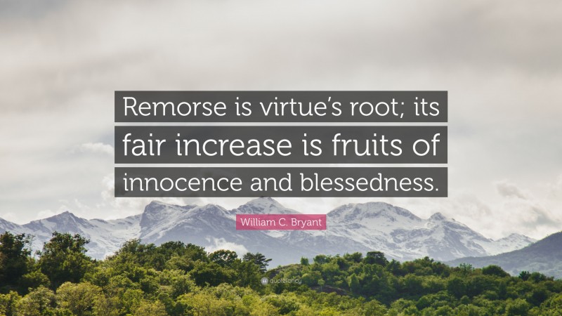 William C. Bryant Quote: “Remorse is virtue’s root; its fair increase is fruits of innocence and blessedness.”