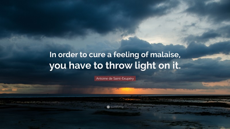 Antoine de Saint-Exupéry Quote: “In order to cure a feeling of malaise, you have to throw light on it.”