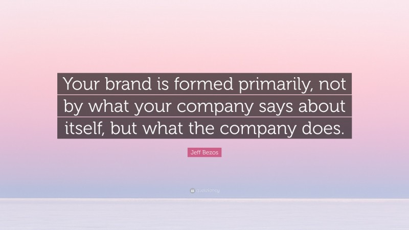 Jeff Bezos Quote: “Your brand is formed primarily, not by what your company says about itself, but what the company does.”