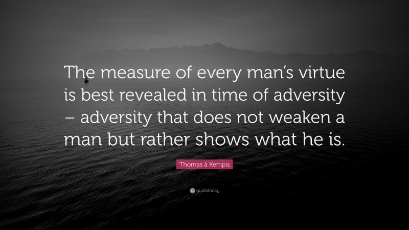 Thomas à Kempis Quote: “The measure of every man’s virtue is best revealed in time of adversity – adversity that does not weaken a man but rather shows what he is.”