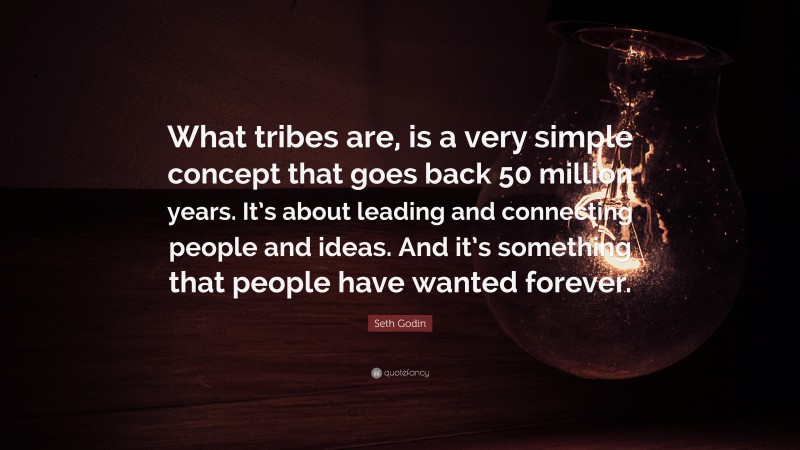 Seth Godin Quote: “What tribes are, is a very simple concept that goes back 50 million years. It’s about leading and connecting people and ideas. And it’s something that people have wanted forever.”