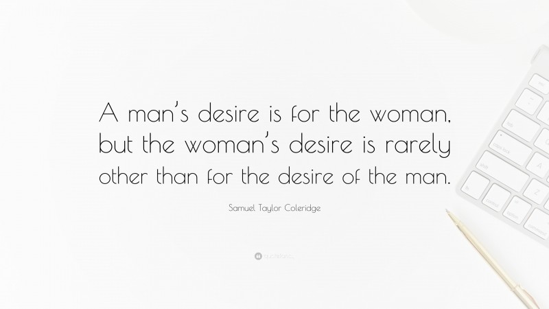Samuel Taylor Coleridge Quote: “A man’s desire is for the woman, but the woman’s desire is rarely other than for the desire of the man.”