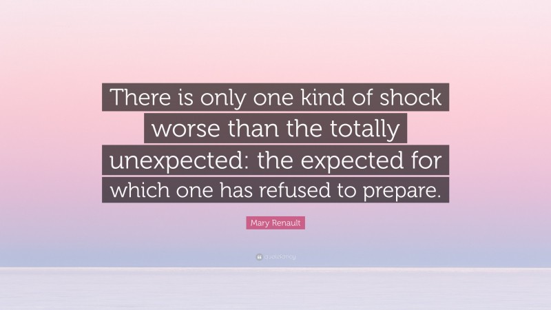Mary Renault Quote: “There is only one kind of shock worse than the totally unexpected: the expected for which one has refused to prepare.”