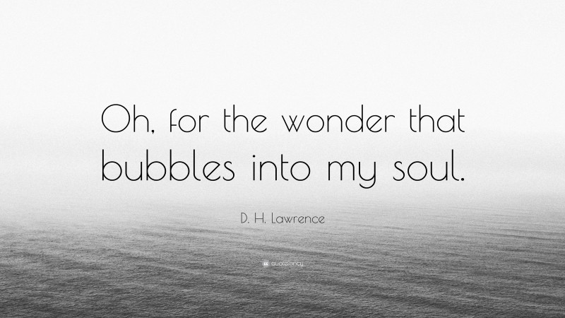 D. H. Lawrence Quote: “Oh, for the wonder that bubbles into my soul.”