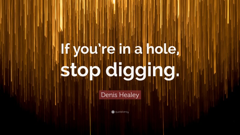 Denis Healey Quote: “If you’re in a hole, stop digging.”
