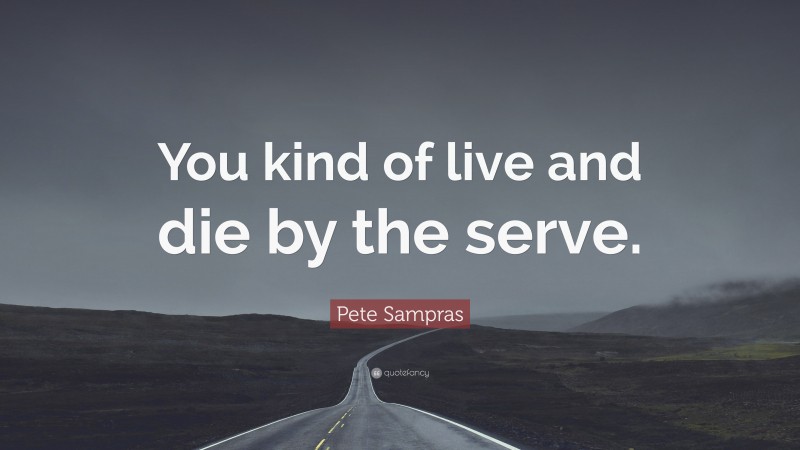 Pete Sampras Quote: “You kind of live and die by the serve.”