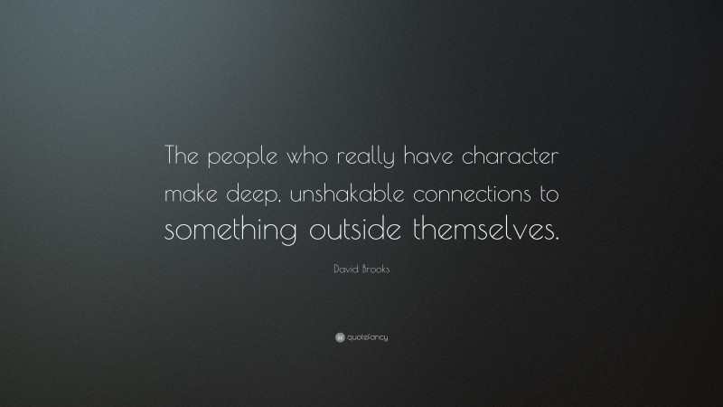 David Brooks Quote: “The people who really have character make deep, unshakable connections to something outside themselves.”