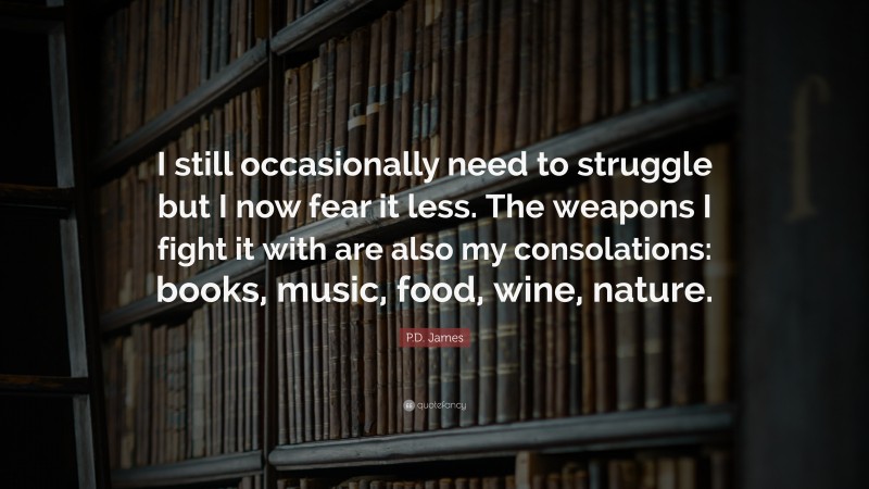 P.D. James Quote: “I still occasionally need to struggle but I now fear it less. The weapons I fight it with are also my consolations: books, music, food, wine, nature.”