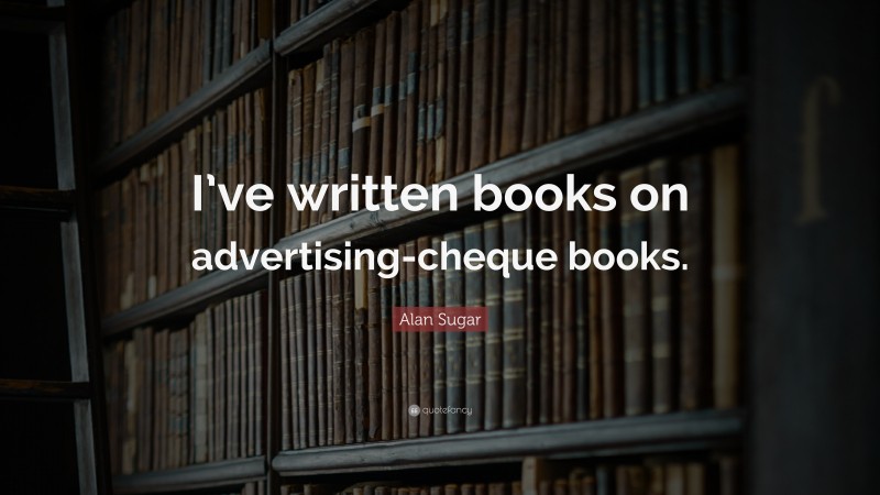 Alan Sugar Quote: “I’ve written books on advertising-cheque books.”