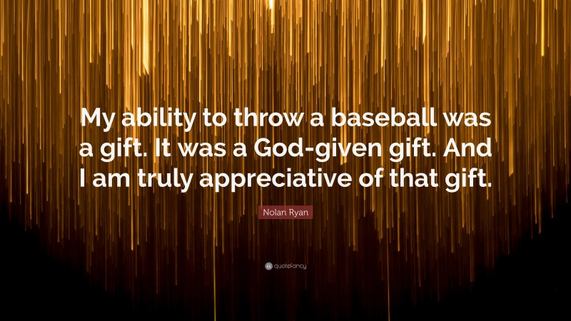 Nolan Ryan Quote: “My ability to throw a baseball was a gift. It was a God-given gift. And I am truly appreciative of that gift.”