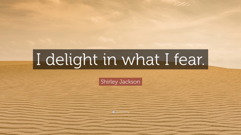 Shirley Jackson Quote: “I delight in what I fear.”
