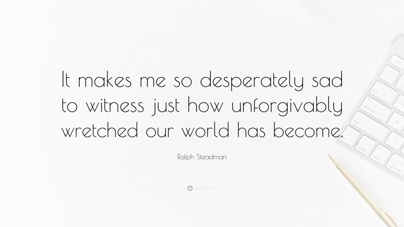 Ralph Steadman Quote: “It makes me so desperately sad to witness just how unforgivably wretched our world has become.”