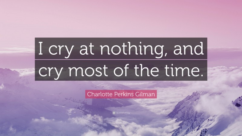 Charlotte Perkins Gilman Quote: “I cry at nothing, and cry most of the time.”